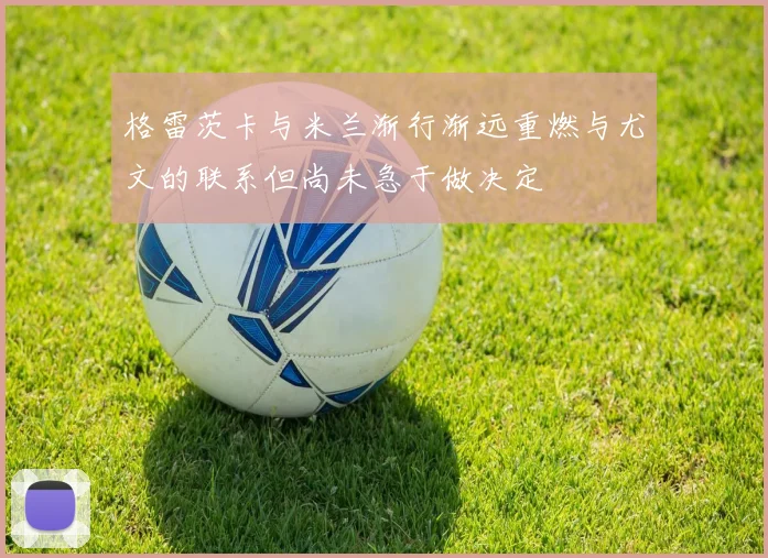格雷茨卡与米兰渐行渐远重燃与尤文的联系但尚未急于做决定