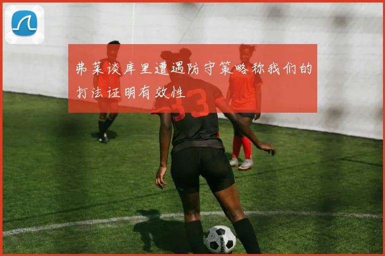 弗莱谈库里遭遇防守策略称我们的打法证明有效性