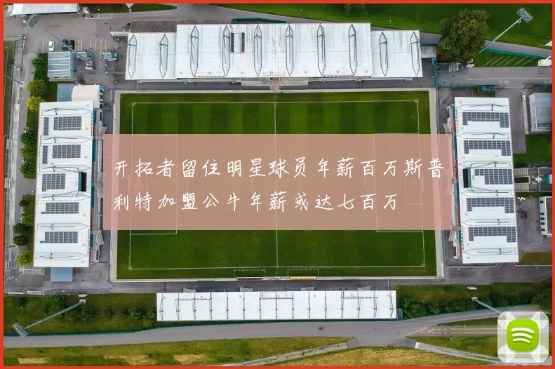 开拓者留住明星球员年薪百万斯普利特加盟公牛年薪或达七百万