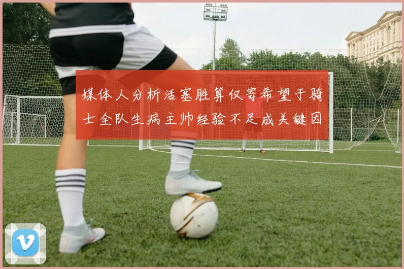 媒体人分析活塞胜算仅寄希望于骑士全队生病主帅经验不足成关键因素