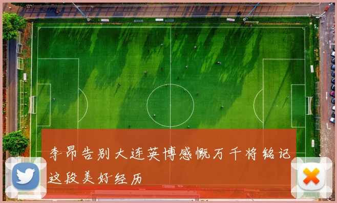 李昂告别大连英博感慨万千将铭记这段美好经历