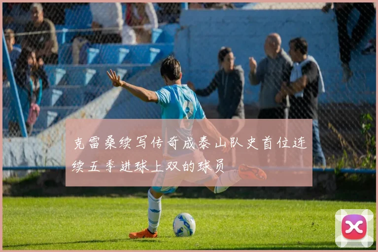 克雷桑续写传奇成泰山队史首位连续五季进球上双的球员