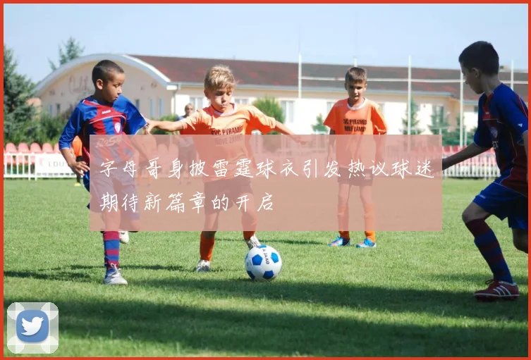 字母哥身披雷霆球衣引发热议球迷期待新篇章的开启