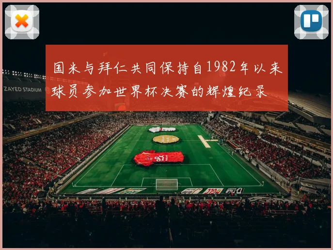 国米与拜仁共同保持自1982年以来球员参加世界杯决赛的辉煌纪录