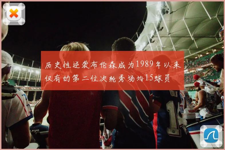 历史性逆袭布伦森成为1989年以来仅有的第二位次轮秀场均15球员