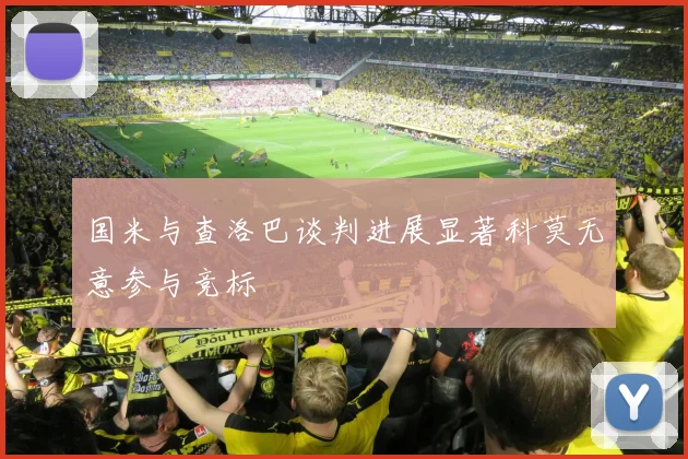 国米与查洛巴谈判进展显著科莫无意参与竞标