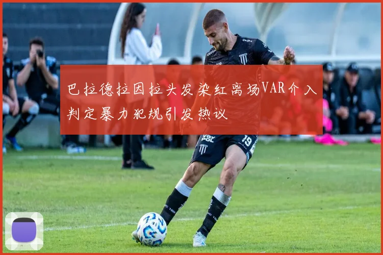 巴拉德拉因拉头发染红离场VAR介入判定暴力犯规引发热议