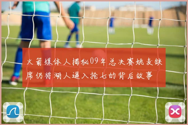 火箭媒体人揭秘09年总决赛姚麦缺席仍将湖人逼入抢七的背后故事