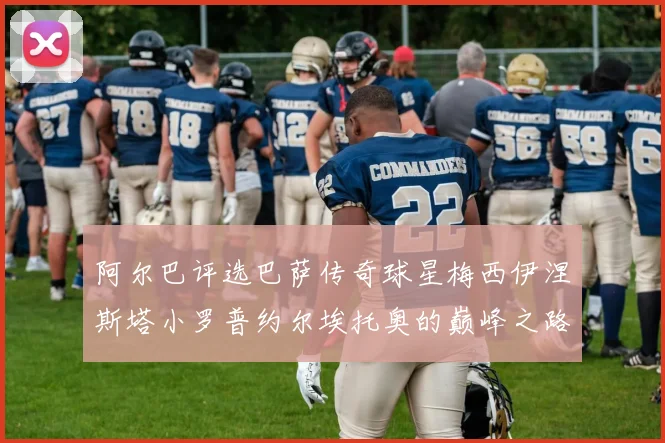 阿尔巴评选巴萨传奇球星梅西伊涅斯塔小罗普约尔埃托奥的巅峰之路