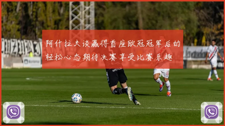 阿什拉夫谈赢得首座欧冠冠军后的轻松心态期待决赛享受比赛乐趣