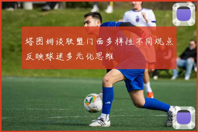塔图姆谈联盟门面多样性不同观点反映球迷多元化思维