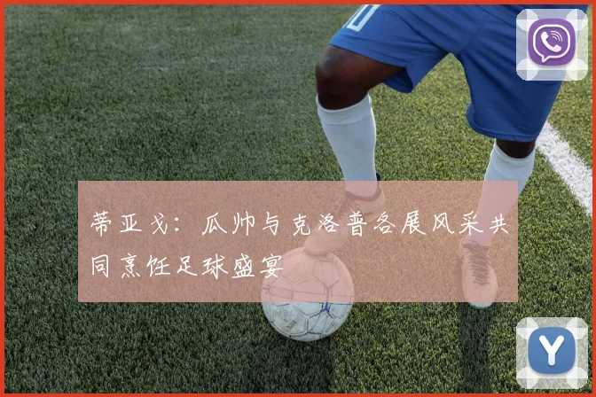蒂亚戈：瓜帅与克洛普各展风采共同烹饪足球盛宴