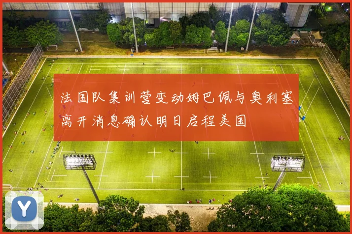 法国队集训营变动姆巴佩与奥利塞离开消息确认明日启程美国
