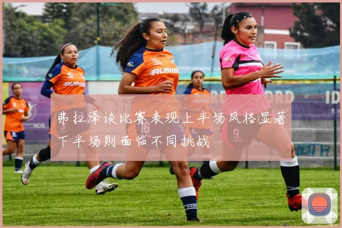 弗拉泽谈比赛表现上半场风格显著下半场则面临不同挑战